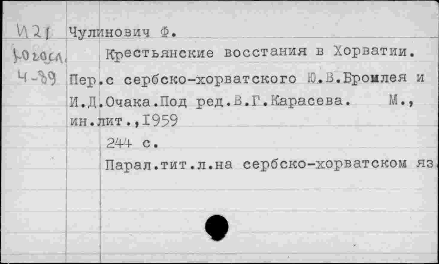 ﻿	Чулинович Ф.
У-0 юсд,	Крестьянские восстания в Хорватии.
	Пер.с сербско-хорватского Ю,.В.Бромлея и
	И.Д.Очака.Под ред.В.Г.Карасева.	М.,
	ин.лит.,1959
	244 с.
	Парал.тит.л.на сербско-хорватском яз